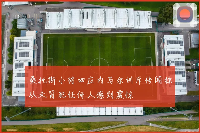 桑托斯小将回应内马尔训斥传闻称从未冒犯任何人感到震惊