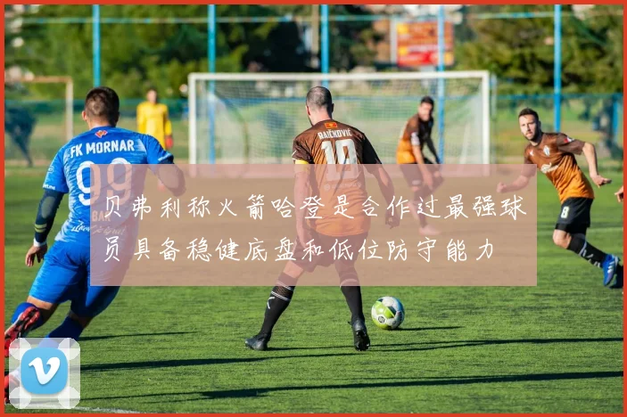 贝弗利称火箭哈登是合作过最强球员具备稳健底盘和低位防守能力