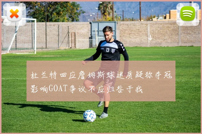 杜兰特回应詹姆斯球迷质疑称夺冠影响GOAT争议不应归咎于我