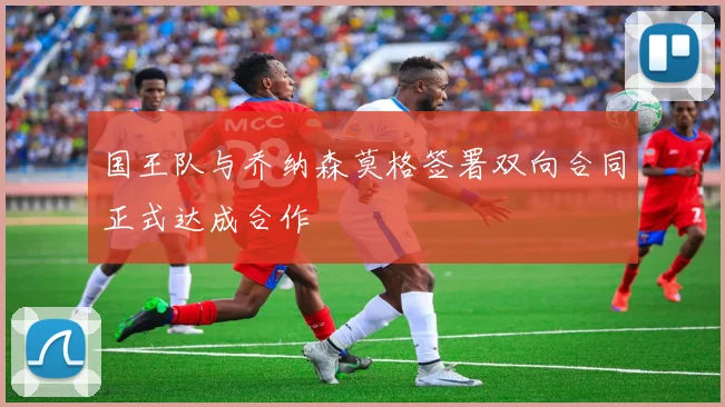 国王队与乔纳森莫格签署双向合同正式达成合作