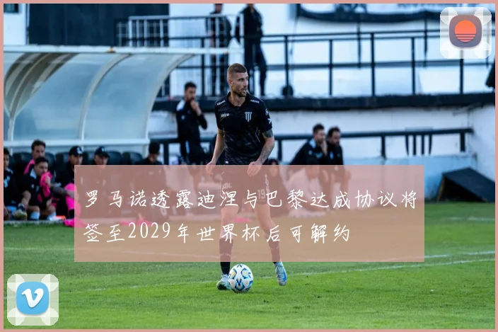 罗马诺透露迪涅与巴黎达成协议将签至2029年世界杯后可解约