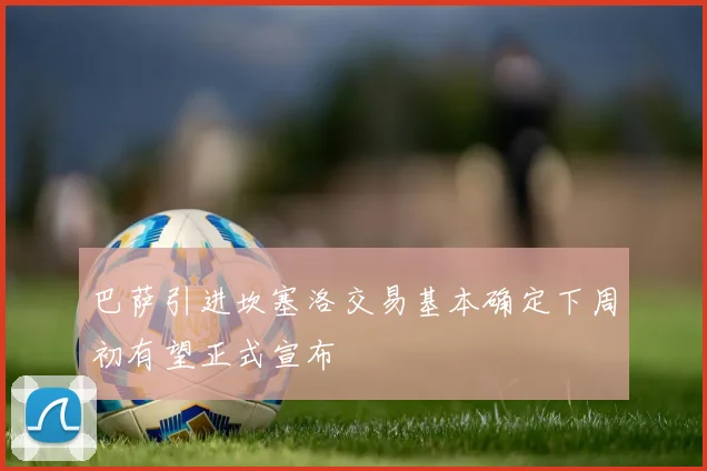 巴萨引进坎塞洛交易基本确定下周初有望正式宣布