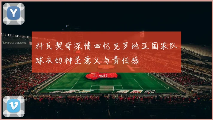 科瓦契奇深情回忆克罗地亚国家队球衣的神圣意义与责任感