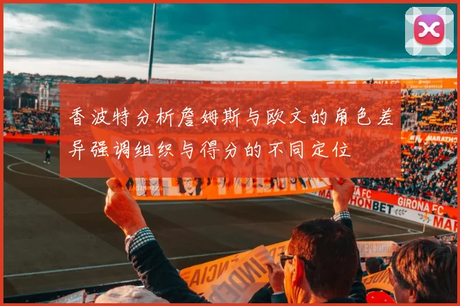 香波特分析詹姆斯与欧文的角色差异强调组织与得分的不同定位
