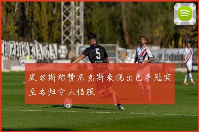 皮尔斯称赞尼克斯表现出色夺冠实至名归令人信服